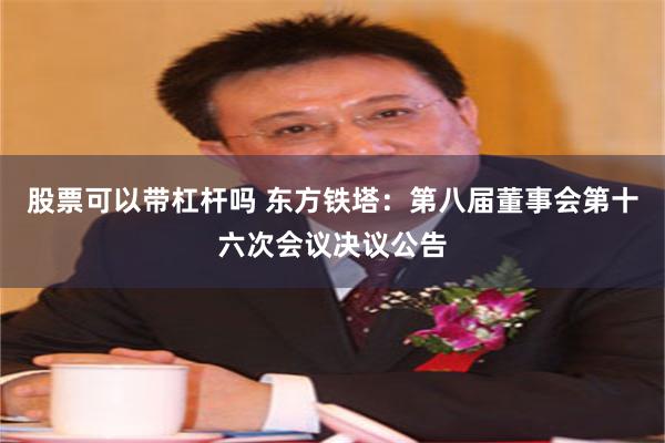 股票可以带杠杆吗 东方铁塔：第八届董事会第十六次会议决议公告