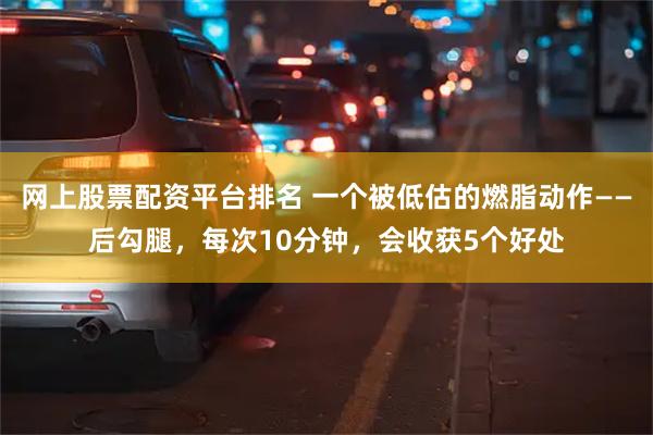 网上股票配资平台排名 一个被低估的燃脂动作——后勾腿，每次10分钟，会收获5个好处