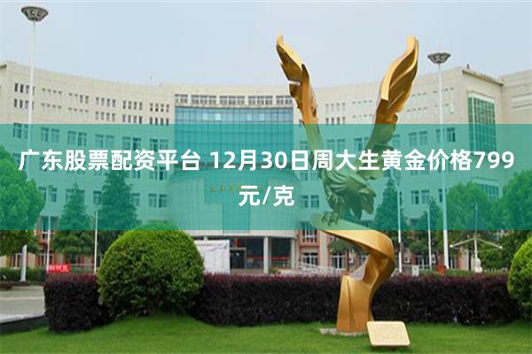 广东股票配资平台 12月30日周大生黄金价格799元/克