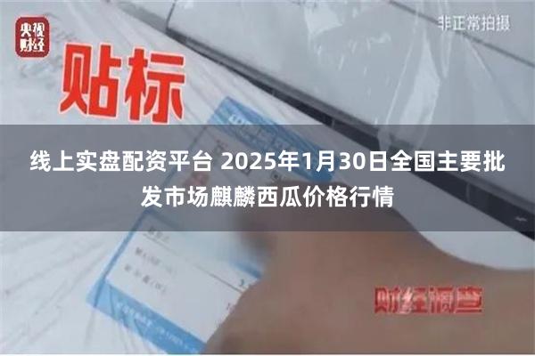 线上实盘配资平台 2025年1月30日全国主要批发市场麒麟西瓜价格行情