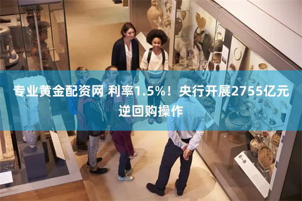 专业黄金配资网 利率1.5%！央行开展2755亿元逆回购操作