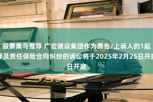 股票黑马推荐 广宏建设集团作为原告/上诉人的1起涉及责任保险合同纠纷的诉讼将于2025年2月25日开庭