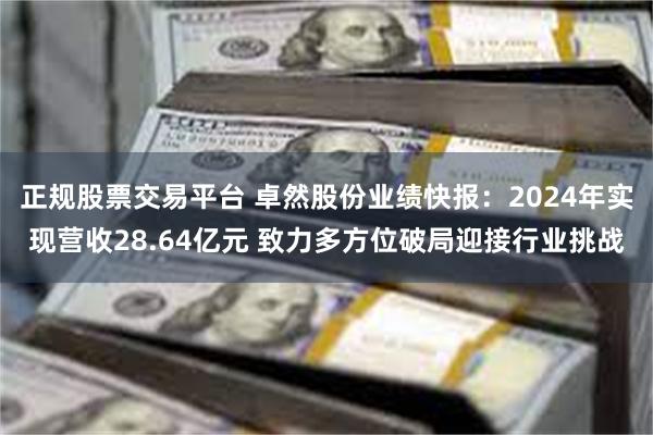 正规股票交易平台 卓然股份业绩快报：2024年实现营收28.64亿元 致力多方位破局迎接行业挑战