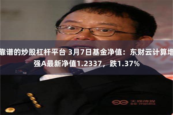 靠谱的炒股杠杆平台 3月7日基金净值：东财云计算增强A最新净值1.2337，跌1.37%