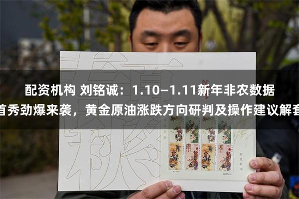 配资机构 刘铭诚：1.10—1.11新年非农数据首秀劲爆来袭，黄金原油涨跌方向研判及操作建议解套