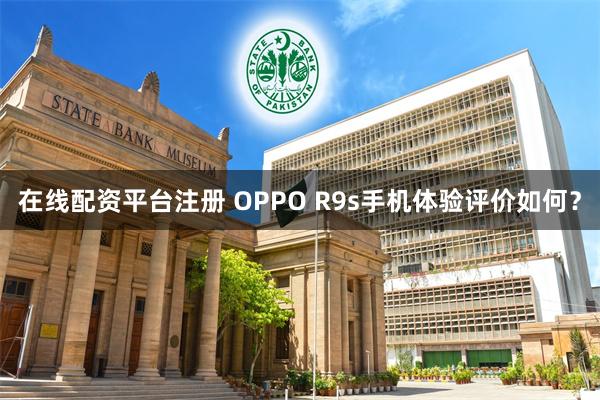 在线配资平台注册 OPPO R9s手机体验评价如何？