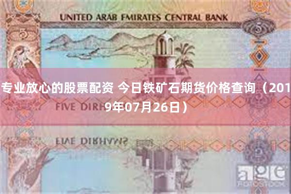 专业放心的股票配资 今日铁矿石期货价格查询（2019年07月26日）