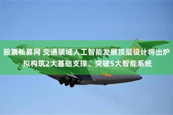 股票私募网 交通领域人工智能发展顶层设计将出炉 拟构筑2大基础支撑、突破5大智能系统