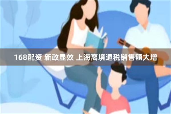 168配资 新政显效 上海离境退税销售额大增